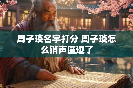 周子琰名字打分 周子琰怎么销声匿迹了