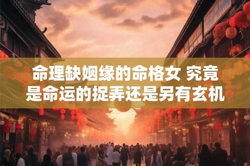 命理缺姻缘的命格女 究竟是命运的捉弄还是另有玄机