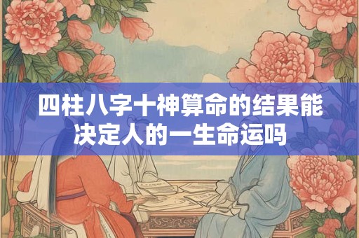 四柱八字十神算命的结果能决定人的一生命运吗