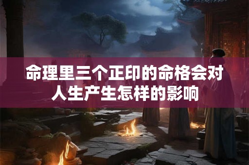 命理里三个正印的命格会对人生产生怎样的影响