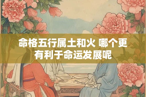命格五行属土和火 哪个更有利于命运发展呢