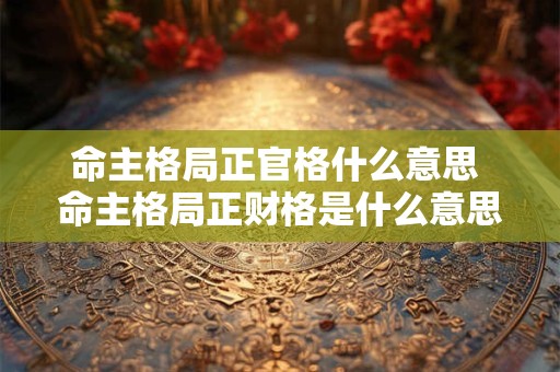 命主格局正官格什么意思 命主格局正财格是什么意思
