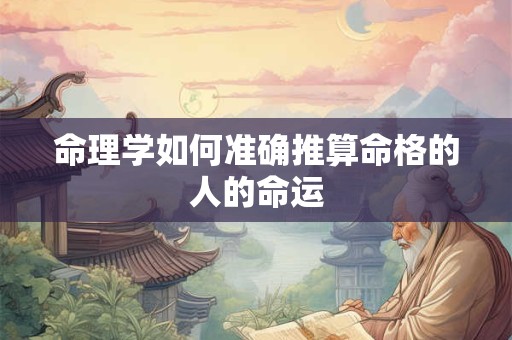 命理学如何准确推算命格的人的命运 命理学如何准确推算命格的人的命运