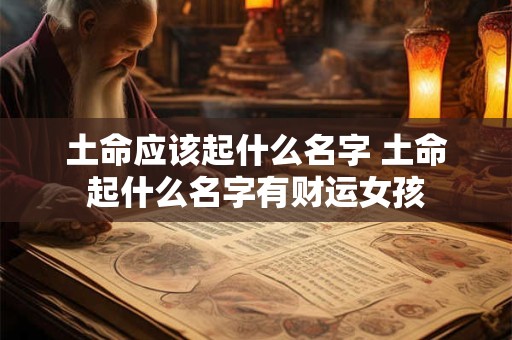 土命应该起什么名字 土命起什么名字有财运女孩