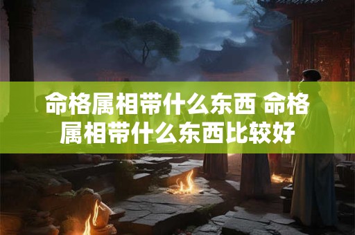 命格属相带什么东西 命格属相带什么东西比较好