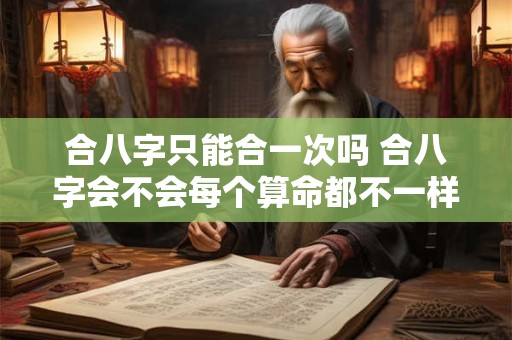 合八字只能合一次吗 合八字会不会每个算命都不一样