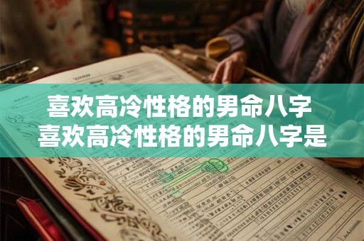 喜欢高冷性格的男命八字 喜欢高冷性格的男命八字是什么