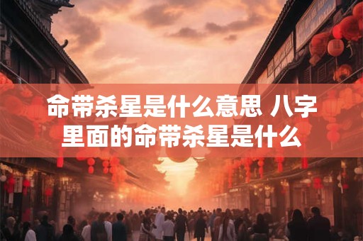 命带杀星是什么意思 八字里面的命带杀星是什么
