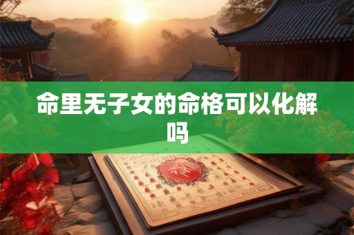命里无子女的命格可以化解吗 命里无子女的命格可以化解吗