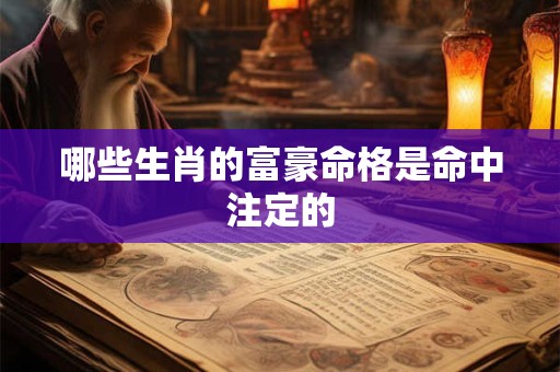 哪些生肖的富豪命格是命中注定的 哪些生肖的富豪命格是命中注定的