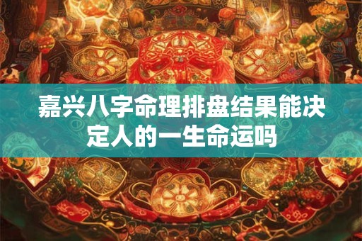 嘉兴八字命理排盘结果能决定人的一生命运吗 嘉兴八字命理排盘结果能决定人的一生命运吗