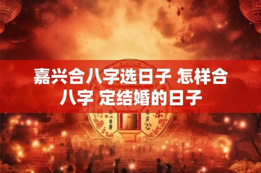 嘉兴合八字选日子 怎样合八字 定结婚的日子