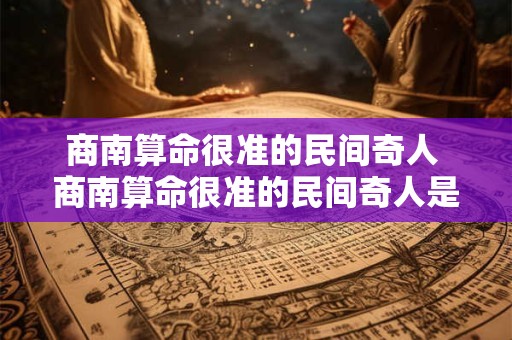 商南算命很准的民间奇人 商南算命很准的民间奇人是谁