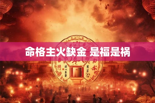 命格主火缺金 是福是祸 命格主火缺金 是福是祸