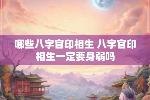 哪些八字官印相生 八字官印相生一定要身弱吗