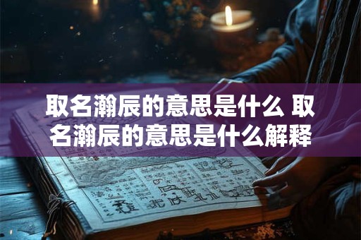 取名瀚辰的意思是什么 取名瀚辰的意思是什么解释