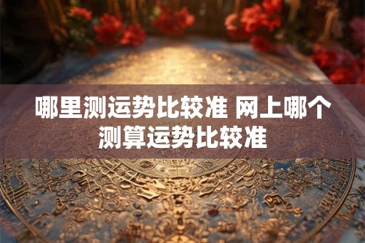 哪里测运势比较准 网上哪个测算运势比较准