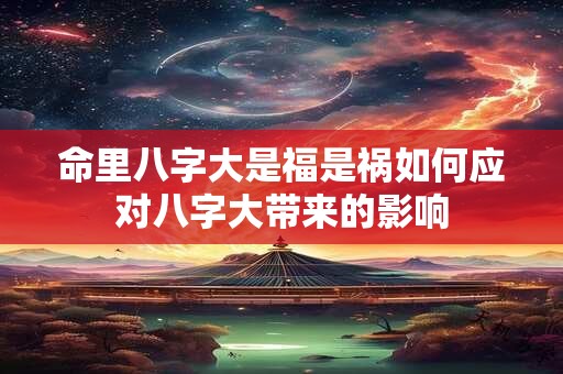 命里八字大是福是祸如何应对八字大带来的影响 命里八字大是福是祸如何应对八字大带来的影响