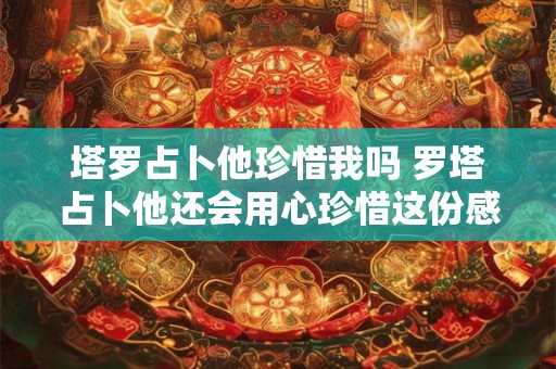 塔罗占卜他珍惜我吗 罗塔占卜他还会用心珍惜这份感情吗