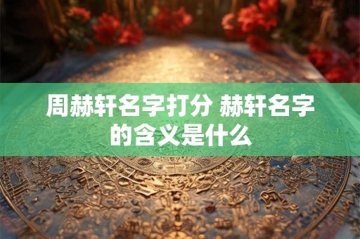 周赫轩名字打分 赫轩名字的含义是什么