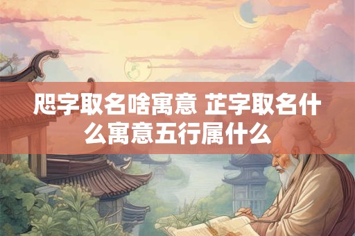咫字取名啥寓意 芷字取名什么寓意五行属什么