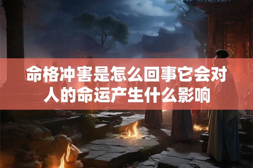 命格冲害是怎么回事它会对人的命运产生什么影响