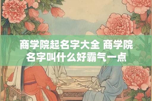 商学院起名字大全 商学院名字叫什么好霸气一点