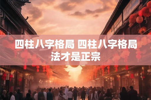 四柱八字格局 四柱八字格局法才是正宗