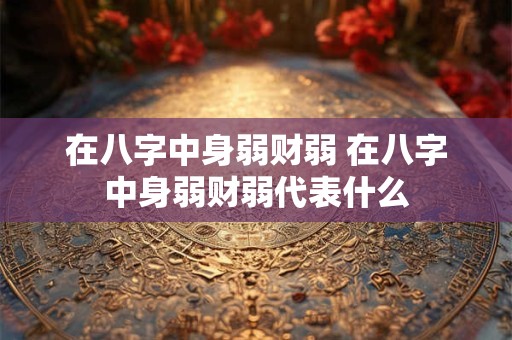 在八字中身弱财弱 在八字中身弱财弱代表什么