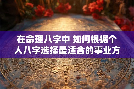 在命理八字中 如何根据个人八字选择最适合的事业方向