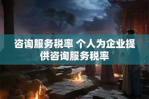 详细阅读:咨询服务税率 个人为企业提供咨询服务税率 咨询服务税率 个人为企业提供咨询服务税率