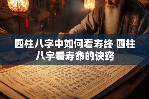 四柱八字中如何看寿终 四柱八字看寿命的诀窍