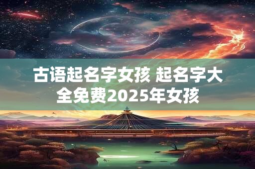 古语起名字女孩 起名字大全免费2025年女孩