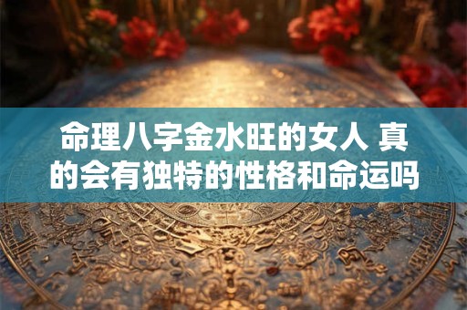 命理八字金水旺的女人 真的会有独特的性格和命运吗