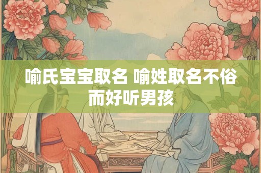 喻氏宝宝取名 喻姓取名不俗而好听男孩