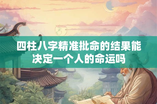 四柱八字精准批命的结果能决定一个人的命运吗