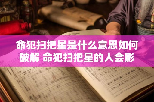 命犯扫把星是什么意思如何破解 命犯扫把星的人会影响家里其他人吗