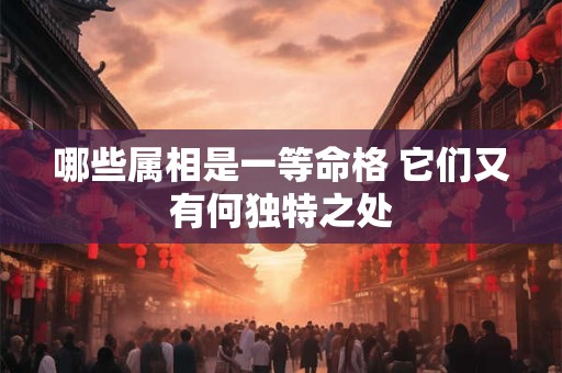 哪些属相是一等命格 它们又有何独特之处