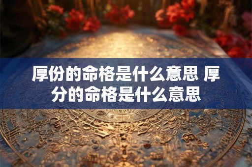 厚份的命格是什么意思 厚分的命格是什么意思