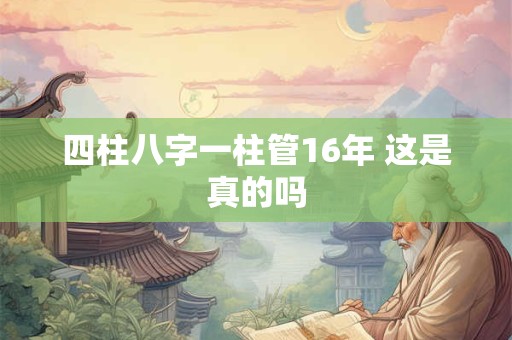 四柱八字一柱管16年 这是真的吗 四柱八字一柱管16年 这是真的吗