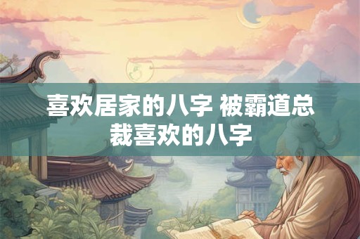 喜欢居家的八字 被霸道总裁喜欢的八字