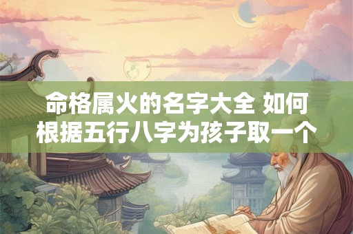 命格属火的名字大全 如何根据五行八字为孩子取一个吉祥好名