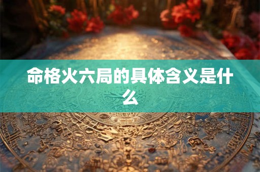命格火六局的具体含义是什么