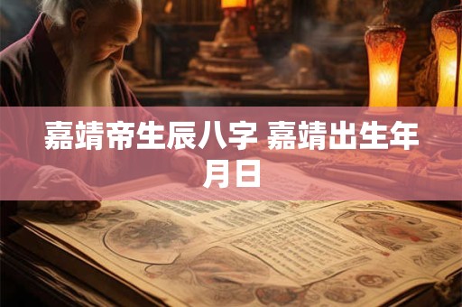 嘉靖帝生辰八字 嘉靖出生年月日