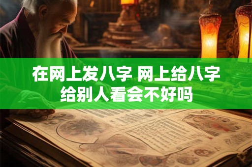 在网上发八字 网上给八字给别人看会不好吗