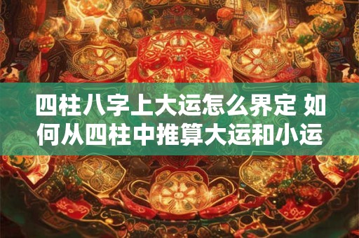 四柱八字上大运怎么界定 如何从四柱中推算大运和小运 四柱八字上大运怎么界定 如何从四柱中推算大运和小运