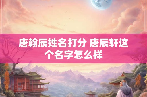 唐翰辰姓名打分 唐辰轩这个名字怎么样