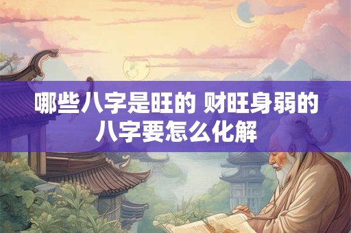 哪些八字是旺的 财旺身弱的八字要怎么化解