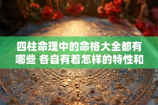 四柱命理中的命格大全都有哪些 各自有着怎样的特性和命运走势