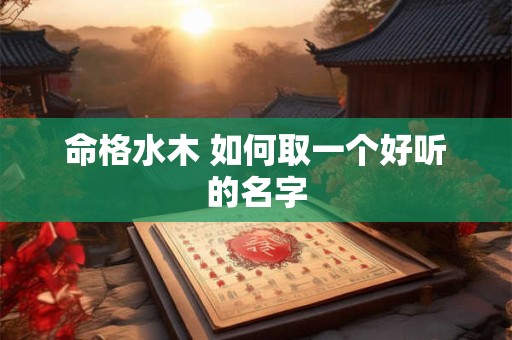 命格水木 如何取一个好听的名字 命格水木 如何取一个好听的名字